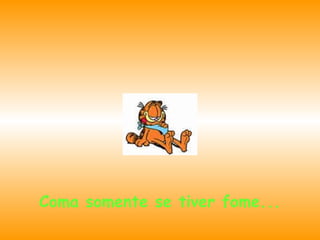 Coma somente se tiver fome...

 
