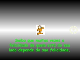 Saiba que muitas vezes a
felicidade de quem está do seu
lado depende da sua felicidade.

 