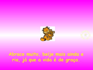 Abrace muito, beije mais ainda e
ria, já que a vida é de graça.

 
