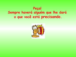 Peça!
Sempre haverá alguém que lhe dará
o que você está precisando.

 