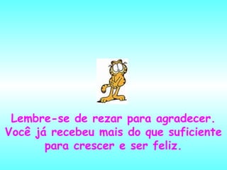 Lembre-se de rezar para agradecer.
Você já recebeu mais do que suficiente
para crescer e ser feliz.

 