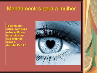 Mandamentos para a mulher. Toda mulher sábia, com suas mãos edifica o lar,a tola com sua próprias mãos a derruba.Pv 14:1 