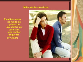 Não serás ranzinza É melhor morar no fundo do quintal do que dentro de casa com uma mulher briguenta   (Pv 25.24) 