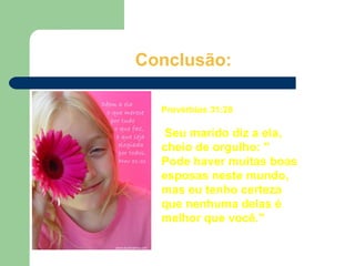 Conclusão:
Provérbios 31:28
Seu marido diz a ela,
cheio de orgulho: "
Pode haver muitas boas
esposas neste mundo,
mas eu tenho certeza
que nenhuma delas é
melhor que você."
 