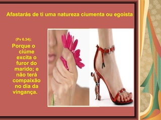 Afastarás de ti uma natureza ciumenta ou egoísta
(Pv 6.34);
Porque o
ciúme
excita o
furor do
marido; e
não terá
compaixão
no dia da
vingança.
 