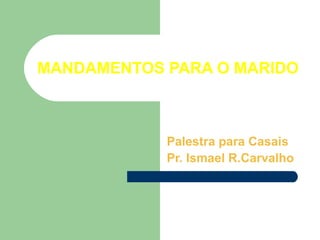 MANDAMENTOS PARA O MARIDO
Palestra para Casais
Pr. Ismael R.Carvalho
 