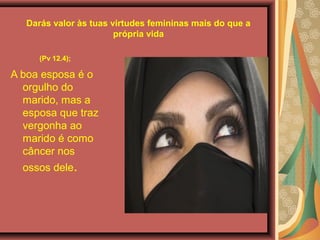 Darás valor às tuas virtudes femininas mais do que a
própria vida
(Pv 12.4);
A boa esposa é o
orgulho do
marido, mas a
esposa que traz
vergonha ao
marido é como
câncer nos
ossos dele.
 