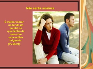 Não serás ranzinza
É melhor morar
no fundo do
quintal do
que dentro de
casa com
uma mulher
briguenta
(Pv 25.24)
 