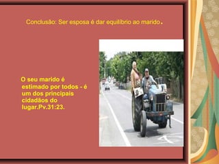 Conclusão: Ser esposa é dar equilíbrio ao marido.
O seu marido é
estimado por todos - é
um dos principais
cidadãos do
lugar.Pv.31:23.
 