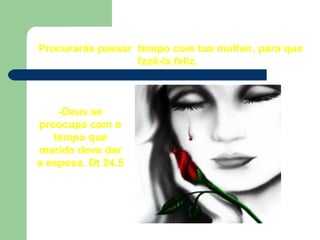 Procurarás passar tempo com tua mulher, para que
fazê-la feliz.
-Deus se
preocupa com o
tempo que
marido deve dar
a esposa. Dt 24.5
 