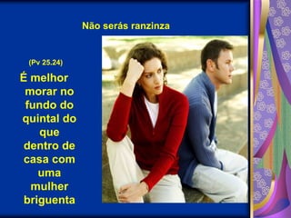 Não serás ranzinza(Pv 25.24)É melhor morar no fundo do quintal do que dentro de casa com uma mulher briguenta