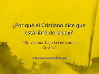 ¿Porqué el Cristiano dice queestálibre de la Ley? “No vivimosbajo la Leysino la Gracia.” http://luzverdadera.blogspot.com 