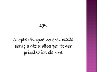 17.
Aceptarás que no eres nada
semejante a dios por tener
privilegios de root
 
