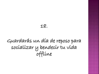 18.
Guardarás un día de reposo para
socializar y bendecir tu vida
offline
 
