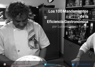 @lucianolopezfuente@lcocinerowww.lucianolopezfuente.com.ar
Los 100 Mandamientos
de la
Eficiencia Gastronómica
por Luciano López Fuente
 