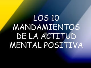 LOS 10 MANDAMIENTOS DE LA ACTITUD MENTAL POSITIVA 