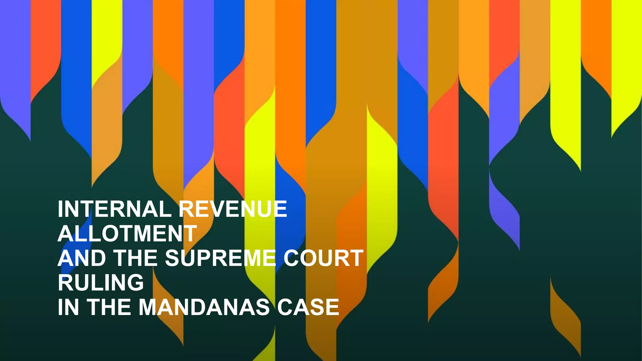 INTERNAL REVENUE
ALLOTMENT
AND THE SUPREME COURT
RULING
IN THE MANDANAS CASE
 