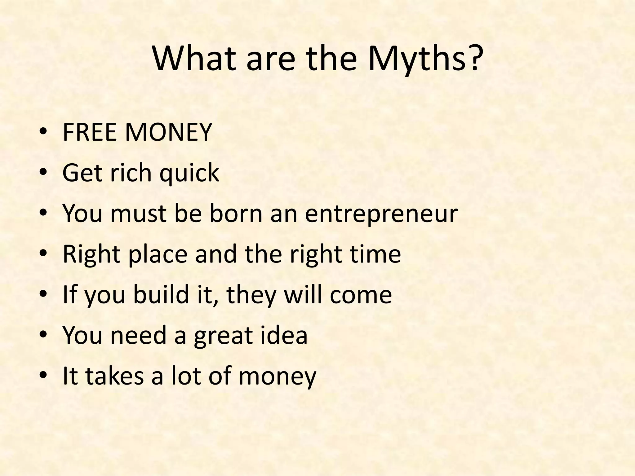 What are the Myths?
•   FREE MONEY
•   Get rich quick
•   You must be born an entrepreneur
•   Right place and the right time
•   If you build it, they will come
•   You need a great idea
•   It takes a lot of money
 