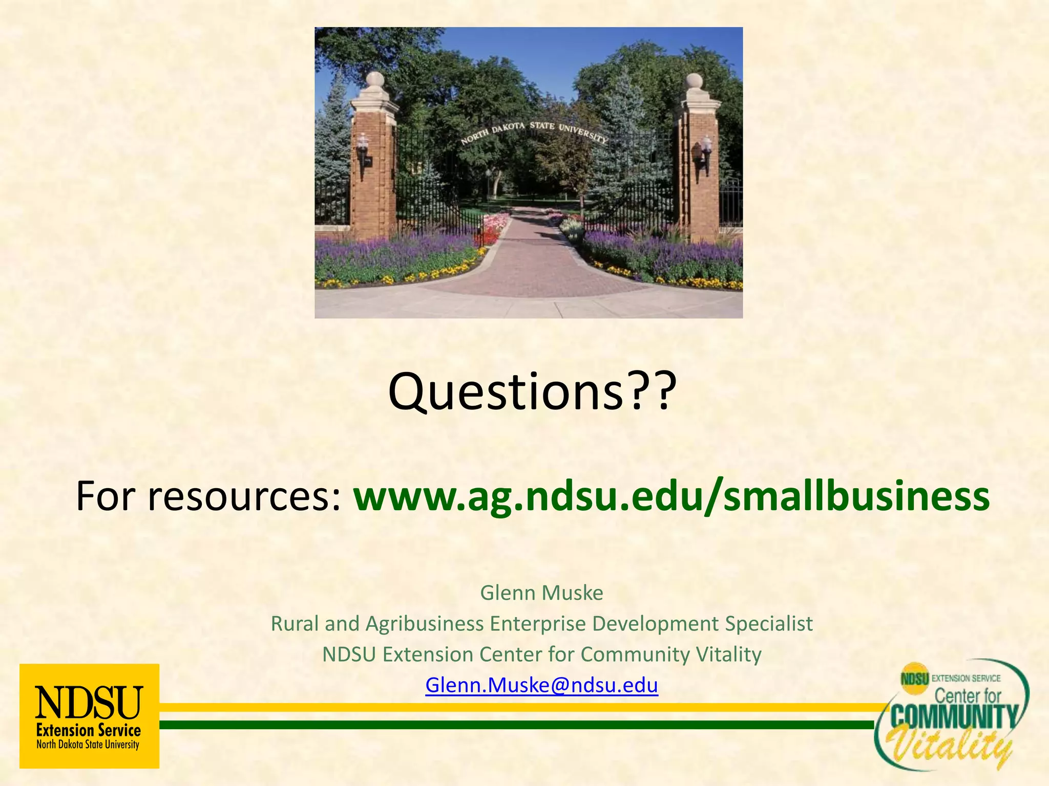 Questions??
For resources: www.ag.ndsu.edu/smallbusiness
                               Glenn Muske
         Rural and Agribusiness Enterprise Development Specialist
              NDSU Extension Center for Community Vitality
                         Glenn.Muske@ndsu.edu
 