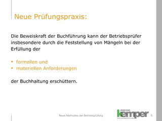 Neue Methoden der Betriebsprüfung Die Beweiskraft der Buchführung kann der Betriebsprüfer  insbesondere durch die Feststellung von Mängeln bei der  Erfüllung der  formellen und  materiellen Anforderungen der Buchhaltung erschüttern. Neue Prüfungspraxis: 