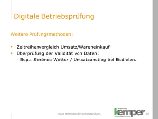 Neue Methoden der Betriebsprüfung Weitere Prüfungsmethoden: Zeitreihenvergleich Umsatz/Wareneinkauf Überprüfung der Validität von Daten: - Bsp.: Schönes Wetter / Umsatzanstieg bei Eisdielen. Digitale Betriebsprüfung 