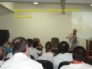 REUNIÃO INAUGURAL : “HISTÓRIA DA ORTOPEDIA” por Manlio Napoli 