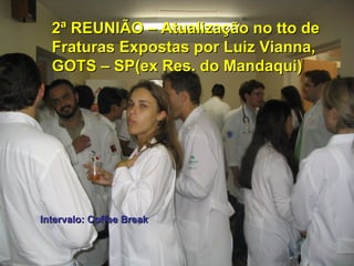 2ª REUNIÃO – Atualização no tto de Fraturas Expostas por Luiz Vianna, GOTS – SP(ex Res. do Mandaqui) Intervalo: Coffee Break 