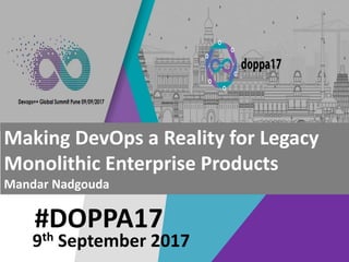 #DOPPA17
Making DevOps a Reality for Legacy
Monolithic Enterprise Products
Mandar Nadgouda
9th September 2017
 
