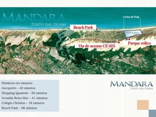 1,6 km de Praia



                                 Beach Park



                                                              Parque eólico
                                   Via de acesso CE 025




Distância em minutos:
Aeroporto – 40 minutos
Shopping Iguatemi – 30 minutos
Avenida Beira Mar – 41 minutos
Colégio Christus – 18 minutos
Beach Park – 06 minutos
 