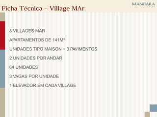 Ficha Técnica – Village MAr


  8 VILLAGES MAR

  APARTAMENTOS DE 141M²

  UNIDADES TIPO MAISON + 3 PAVIMENTOS

  2 UNIDADES POR ANDAR

  64 UNIDADES

  3 VAGAS POR UNIDADE

  1 ELEVADOR EM CADA VILLAGE
 