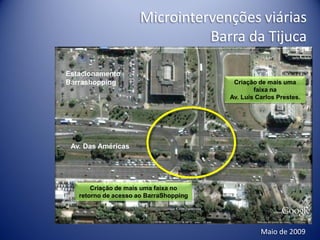 Microintervenções viárias
                                Barra da Tijuca

Estacionamento
Barrashopping                            Criação de mais uma
                                                faixa na
                                        Av. Luis Carlos Prestes.




 Av. Das Américas




       Criação de mais uma faixa no
   retorno de acesso ao BarraShopping




                                                  Maio de 2009
 