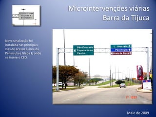 Microintervenções viárias
                                      Barra da Tijuca

Nova sinalização foi
instalada nas principais
vias de acesso à área da
Península e Gleba F, onde
se insere o CEO.




                                              Maio de 2009
 