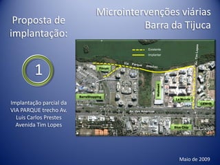 Microintervenções viárias
 Proposta de                                 Barra da Tijuca
implantação:
                                                        Existente
                                                        Implantar




         1                          Fórum




                                                               Wallmart
                         BarraShopping
                                                                           Le Monde
Implantação parcial da                                                                CEMHS

VIA PARQUE trecho Av.                       Av. das Américas

  Luis Carlos Prestes
  Avenida Tim Lopes                                                       Blue Chip




                                                                             Maio de 2009
 