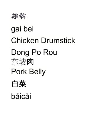 雞髀
gai bei
Chicken Drumstick
Dong Po Rou
东坡肉
Pork Belly
白菜
báicài

 