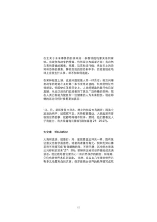 在主关于未来事件的目录中另一条教训的线索关系到麻
烦。有战争和战争的传闻，包括国内和国家之间；有自然
灾害和普遍的困难、地震、饥荒和流行病；来自天上的恐
怖和恐怖的景象，降临百姓的惊恐和不幸。百姓害怕在地
球上会发生什么事，却不知如何逃避。

在某种程度上讲，这些问题就像人类一样古老。相互间爆
发战争的趋势在圣经第一本书里是明显的，饥荒的特征也
很明显。但即使在圣经历史上，人类所制造的暴行也日渐
丑陋，从此以后我们已经看到了更加广泛传播的恐怖。现
在人类已有能力使任何一位健康的人为未来担忧。现在耶
稣的话比任何时候都更加真实：



“日、月、星辰要显出异兆，地上的邦国也有困苦；因海中
波浪的响声，就慌慌不定。天势都要震动，人想起那将要
临到世界的事，就都吓得魂不附体。那时，他们要看见人
子有能力，有大荣耀驾云降临”(路加福音 21：25-27)。



大灾难   tribulation

大海和波浪，就像日、月、星辰要显出异兆一样，既有象
征意义也有字面意思，或者两者兼而有之。例如先知以赛
亚将不幸描写成“好像翻腾的海，不得平静；其中的水常涌
出污秽和淤泥来”(57：20)。耶稣用比喻把世界描绘成充满
邪恶。他还教导我们要当心一些自然秩序的剧变，如海潮，
它们也是世界末日的迹象。 当然，在过去几年里全世界已
有多次地震和自然灾害。保罗曾把全世界的秩序描写成叹




                    12
 