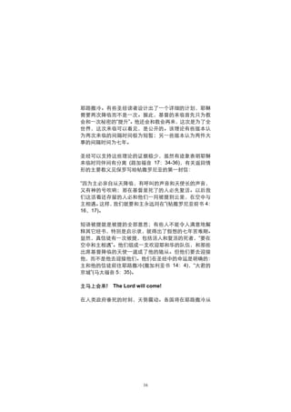 耶路撒冷。有些圣经读者设计出了一个详细的计划，耶稣
需要两次降临而不是一次。据此，基督的来临首先只为教
会和一次秘密的“提升”。他还会和教会再来，这次是为了全
世界，这次来临可以看见，是公开的。该理论有些版本认
为两次来临的间隔时间极为短暂；另一些版本认为两件大
事的间隔时间为七年。

圣经可以支持这些理论的证据极少，虽然有迹象表明耶稣
来临时同伴间有分离 (路加福音 17：34-36)，有关返回情
形的主要教义见保罗写给帖撒罗尼亚的第一封信：

“因为主必亲自从天降临，有呼叫的声音和天使长的声音，
又有神的号吹响；那在基督里死了的人必先复活。以后我
们这活着还存留的人必和他们一同被提到云里，在空中与
主相遇。  这样，我们就要和主永远同在”(帖撒罗尼亚前书 4：
16，17)。

短语被提就是被提的全部意思；有些人不能令人满意地解
释其它经书，特别是启示录，就得出了假想的七年苦难期。
显然，真信徒有一次被提，包括活人和复活的死者，“要在
空中和主相遇”。他们组成一支欢迎耶和华的队伍，和那些
出席基督降临的天使一道成了他的随从。但他们要去迎接
他，而不是他去迎接他们。他们在圣经中的命运是明确的：
主和他的信徒前往耶路撒冷(撒加利亚书 14：4)，“大君的
京城”(马太福音 5：35)。

主马上会来!   The Lord will come!

在人类政府垂死的时刻，天势震动。各国将在耶路撒冷从




                    16
 