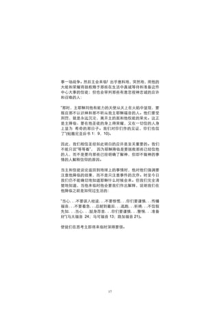 事一场战争。然后主会来临! 出乎意料地，突然地，用他的
大能和荣耀将拯救赐予那些在生活中真诚等待和准备这件
中心大事的信徒；但也会审判那些有意忽视神忠诚的应许
和召唤的人：

“那时，主耶稣同他有能力的天使从天上在火焰中显现，要
报应那不认识神和那不听从我主耶稣福音的人。他们要受
刑罚，就是永远沉沦，离开主的面和他权能的荣光。这正
是主降临、要在他圣徒的身上得荣耀，又在一切信的人身
上显为 希奇的那日子。我们对你们作的见证，你们也信
了”(帖撒尼亚后书 1：9，10)。

因此，我们相信圣经如此明白的应许是至关重要的。我们
不能只说“等等看”， 因为耶稣降临是要拯救那些已经信他
的人，而不是要向那些已经明确了解神，但却不做神的事
情的人解释信仰的原因。

当主和信徒谈论返回到地球上的事情时，他对他们强调要
注意他降临的结果，而不是只注意事件的次序。时至今日
我们仍不能确切地知道耶稣什么时候会来。但我们完全清
楚地知道，当他来临时他会要我们作出解释，说明我们在
他降临之前是如何过生活的：

“当心. . .不要误入歧途. . .不要惊慌. . .你们要谨慎. . .传播
福音. . .不要着急. . .忍耐到最后. . .逃跑. . .祈祷. . .不信假
先知. . .当心. . .挺身昂首. . .你们要谨慎. . .警惕. . .准备
好”(马太福音 24；马可福音 13；路加福音 21)。

使徒们在思考主即将来临时深得要领。




                    17
 