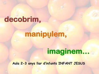 decobrim,
        manipulem,

                    imaginem…
 Aula 2-3 anys llar d’infants INFANT JESUS
 