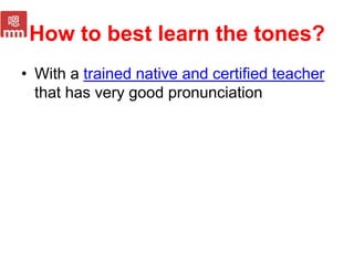How to best learn the tones?
• With a trained native and certified teacher
that has very good pronunciation
 