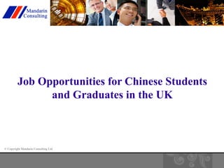 Job Opportunities for Chinese Students 
and Graduates in the UK 
© Copyright Mandarin Consulting Ltd 
 