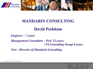 © Copyright Mandarin Consulting Ltd 
MANDARIN CONSULTING 
David Peckham 
Engineer – 7 years 
Management Consultant - PwC 13 years, 
- PA Consulting Group 6 years 
Now - Director of Mandarin Consulting 
 