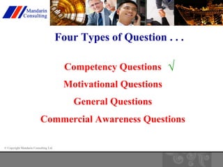 © Copyright Mandarin Consulting Ltd 
Four Types of Question . . . 
Competency Questions 
Motivational Questions 
General Questions 
√ 
Commercial Awareness Questions 
 