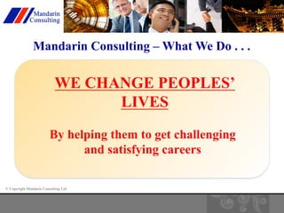 Mandarin Consulting – What We Do . . . 
WE CHANGE PEOPLES’ 
© Copyright Mandarin Consulting Ltd 
LIVES 
By helping them to get challenging 
and satisfying careers 
 