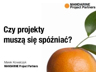 MANDARINE Project Partners
Marek Kowalczyk
Czy projekty  
muszą się spóźniać?
 