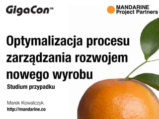 http://mandarine.co
Marek Kowalczyk
Optymalizacja procesu
zarządzania rozwojem
nowego wyrobu
Studium przypadku
 