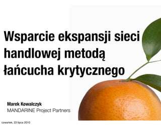 Wsparcie ekspansji sieci
 handlowej metodą
 łańcucha krytycznego

    Marek Kowalczyk
    MANDARINE Project Partners

czwartek, 22 lipca 2010
 