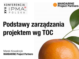 MANDARINE Project Partners
Marek Kowalczyk
Podstawy zarządzania
projektem wg TOC
 