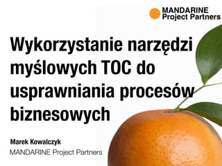 MANDARINE Project Partners
Marek Kowalczyk
Wykorzystanie narzędzi
myślowych TOC do
usprawniania procesów
biznesowych
 