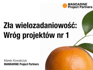 Zła wielozadaniowość: 
Wróg projektów nr 1 
Marek Kowalczyk 
MANDARINE Project Partners 
 