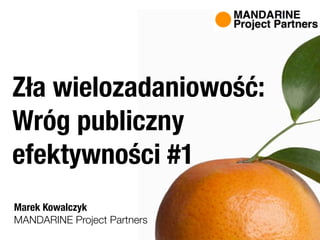 Zła wielozadaniowość:
Wróg publiczny
efektywności #1
Marek Kowalczyk
MANDARINE Project Partners
 